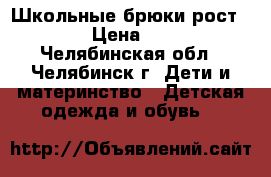 Школьные брюки рост 134 › Цена ­ 750 - Челябинская обл., Челябинск г. Дети и материнство » Детская одежда и обувь   